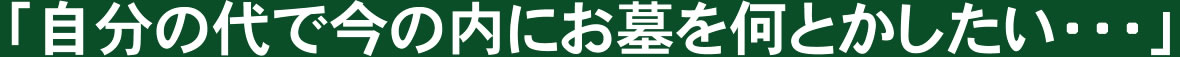「自分の代で今の内にお墓を何とかしたい・・・」