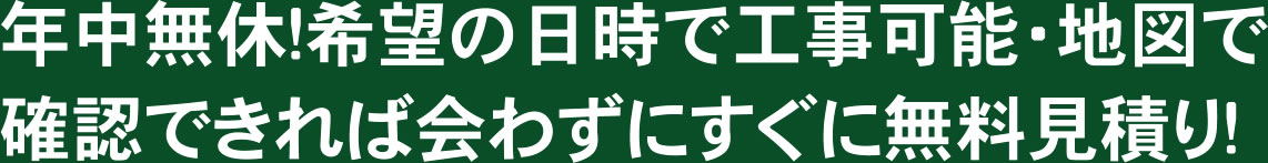 年中無休!希望の日時で工事可能・地図で確認できれば会わずにすぐに無料見積り!