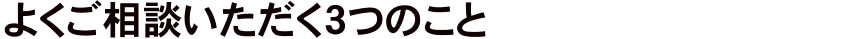よくご相談いただく3つのこと