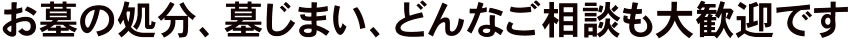 お墓の処分、墓じまい、どんなご相談も大歓迎です